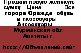 Продам новую женскую сумку › Цена ­ 1 500 - Все города Одежда, обувь и аксессуары » Аксессуары   . Мурманская обл.,Апатиты г.